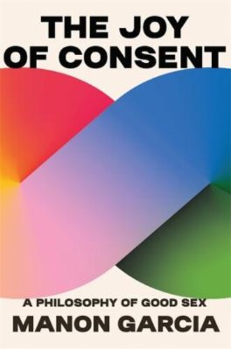 THE JOY OF CONSENT: A PHILOSOPHY OF GOOD SEX