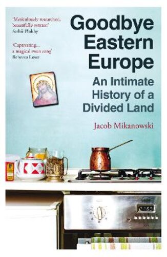 GOODBYE EASTERN EUROPE: AN INTIMATE HISTORY OF A DIVIDED LAND