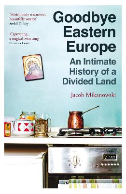 GOODBYE EASTERN EUROPE: AN INTIMATE HISTORY OF A DIVIDED LAND
