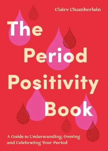 THE PERIOD POSITIVITY BOOK: A GUIDE TO UNDERSTANDING, OWNING AND CELEBRATING YOUR PERIOD