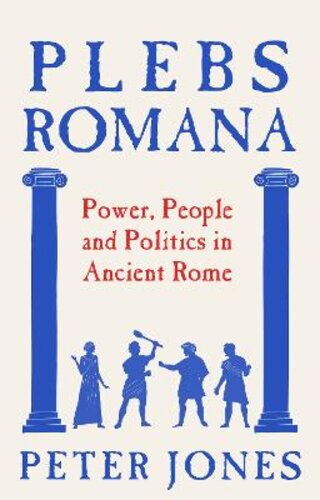 PLEBS ROMANA: PEOPLE, POWER AND POLITICS IN ANCIENT ROME