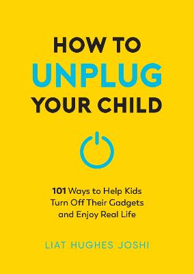 HOW TO UNPLUG YOUR CHILD: 101 WAYS TO HELP KIDS TURN OFF THEIR GADGETS AND ENJOY REAL LIFE