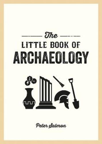 THE LITTLE BOOK OF ARCHAEOLOGY: A POCKET GUIDE TO HOW ARCHAEOLOGY WORKS AND WHAT IT CAN TEACH US