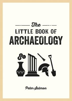 THE LITTLE BOOK OF ARCHAEOLOGY: A POCKET GUIDE TO HOW ARCHAEOLOGY WORKS AND WHAT IT CAN TEACH US
