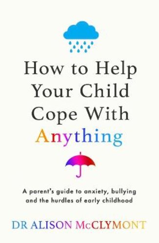 HOW TO HELP YOUR CHILD COPE WITH ANYTHING: THE MUST-HAVE GUIDE TO PARENTING RESILIENT CHILDREN