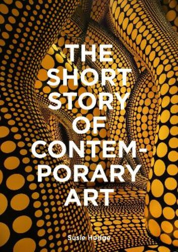 THE SHORT STORY OF CONTEMPORARY ART: A POCKET GUIDE TO KEY MOVEMENTS, WORKS, THEMES &amp; TECHNIQUES