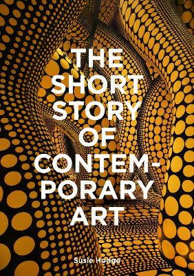 THE SHORT STORY OF CONTEMPORARY ART: A POCKET GUIDE TO KEY MOVEMENTS, WORKS, THEMES &amp; TECHNIQUES