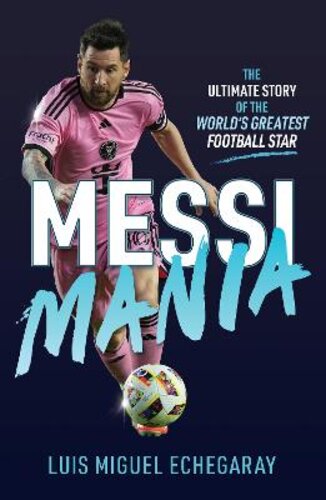 MESSI MANIA: THE ULTIMATE STORY OF THE WORLD‘S GREATEST FOOTBALL STAR