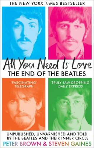 ALL YOU NEED IS LOVE: THE END OF THE BEATLES - UNPUBLISHED, UNVARNISHED AND TOLD BY THE BEATLES AND THEIR INNER CIRCLE