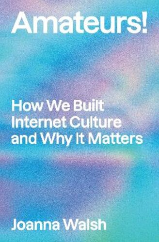 AMATEURS!: HOW WE BUILT INTERNET CULTURE AND WHY IT MATTERS