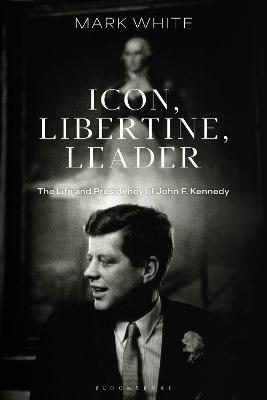 ICON, LIBERTINE, LEADER: THE LIFE AND PRESIDENCY OF JOHN F. KENNEDY
