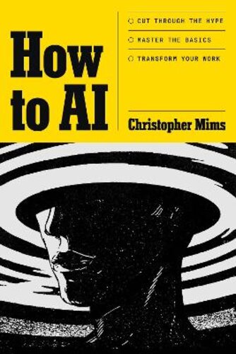 HOW TO AI: CUT THROUGH THE HYPE. MASTER THE BASICS. TRANSFORM YOUR WORK.