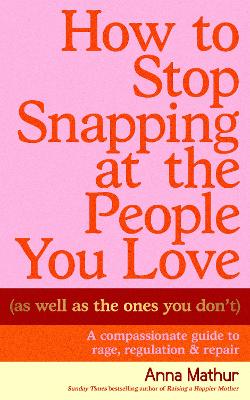 HOW TO STOP SNAPPING AT THE PEOPLE YOU LOVE (AS WELL AS THE ONES YOU DON