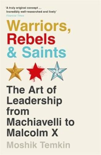WARRIORS, REBELS AND SAINTS: THE ART OF LEADERSHIP FROM MACHIAVELLI TO MALCOLM X