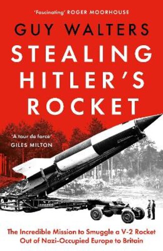STEALING HITLER‘S ROCKET: THE INCREDIBLE MISSION TO SMUGGLE A V-2 ROCKET OUT OF NAZI-OCCUPIED EUROPE TO BRITAIN