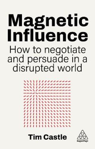 MAGNETIC INFLUENCE: HOW TO NEGOTIATE AND PERSUADE IN A DISRUPTED WORLD