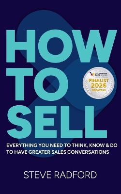 HOW TO SELL: EVERYTHING YOU NEED TO THINK, KNOW AND DO TO HAVE GREATER SALES CONVERSATIONS