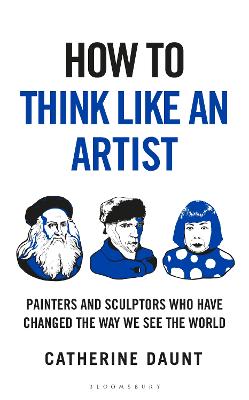 HOW TO THINK LIKE AN ARTIST: PAINTERS AND SCULPTORS WHO HAVE CHANGED THE WAY WE SEE THE WORLD