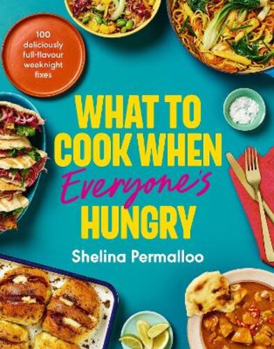 WHAT TO COOK WHEN EVERYONE‘S HUNGRY: 100 DELICIOUSLY FULL-FLAVOUR WEEKNIGHT FIXES