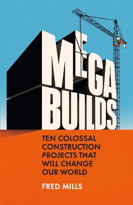 MEGA BUILDS: TEN COLOSSAL CONSTRUCTION PROJECTS THAT WILL CHANGE OUR WORLD